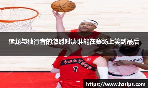 猛龙与独行者的激烈对决谁能在赛场上笑到最后