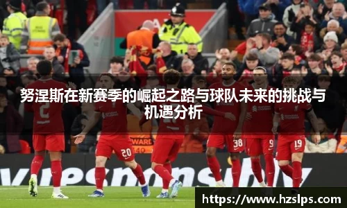 努涅斯在新赛季的崛起之路与球队未来的挑战与机遇分析