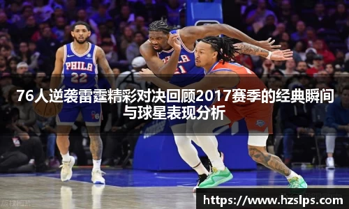 76人逆袭雷霆精彩对决回顾2017赛季的经典瞬间与球星表现分析