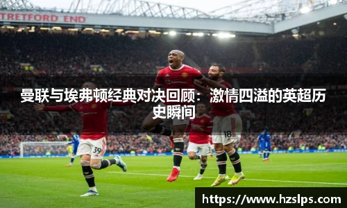 曼联与埃弗顿经典对决回顾：激情四溢的英超历史瞬间